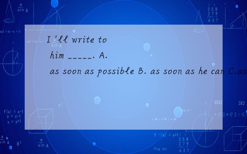 I 'll write to him _____. A. as soon as possible B. as soon as he can C.as quick as possibleD.   as   quick   as   I   canA.   as    soon    as    possible    B.    as    soon   as    he    can    C. as     quick   as   possible