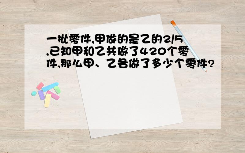 一批零件,甲做的是乙的2/5,已知甲和乙共做了420个零件,那么甲、乙各做了多少个零件?