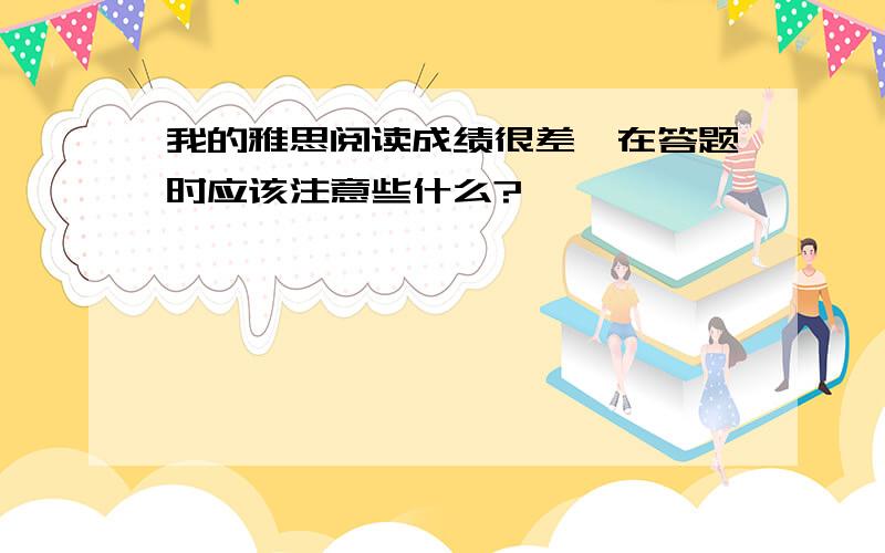 我的雅思阅读成绩很差,在答题时应该注意些什么?