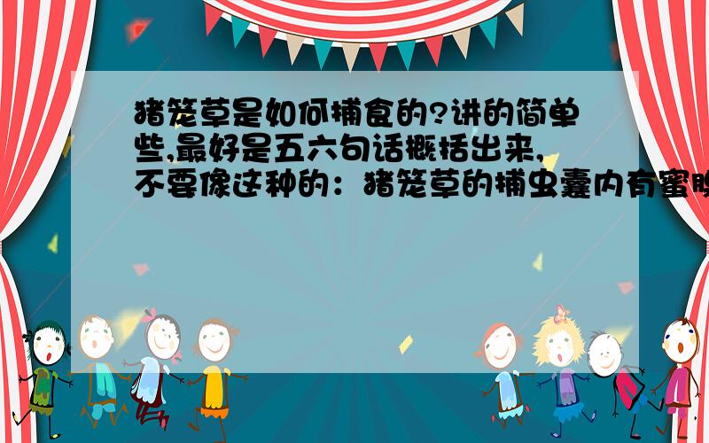 猪笼草是如何捕食的?讲的简单些,最好是五六句话概括出来,不要像这种的：猪笼草的捕虫囊内有蜜腺能分泌蜜汁引诱昆虫,昆虫进入捕虫囊后,囊盖并不像人们想象的那样合上,但是捕虫囊的囊