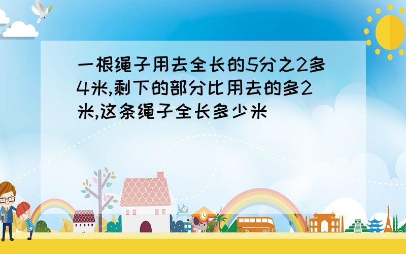 一根绳子用去全长的5分之2多4米,剩下的部分比用去的多2米,这条绳子全长多少米