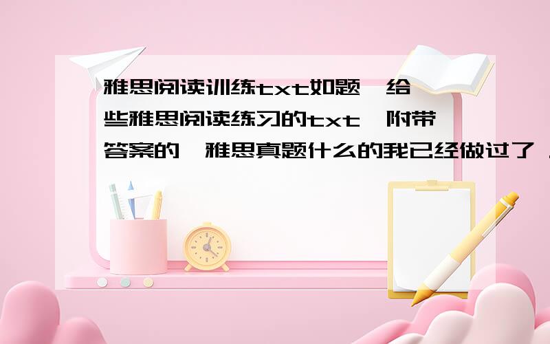 雅思阅读训练txt如题,给一些雅思阅读练习的txt,附带答案的,雅思真题什么的我已经做过了 .所以,