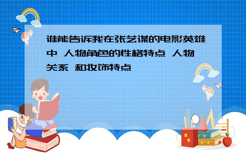 谁能告诉我在张艺谋的电影英雄中 人物角色的性格特点 人物关系 和妆饰特点