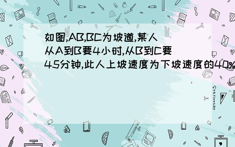 如图,AB,BC为坡道,某人从A到B要4小时,从B到C要45分钟,此人上坡速度为下坡速度的40%由C经B向C到A,要多少时