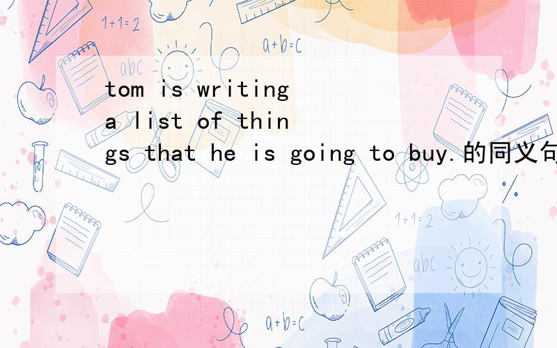 tom is writinga list of things that he is going to buy.的同义句Tom is making a _____ _____.