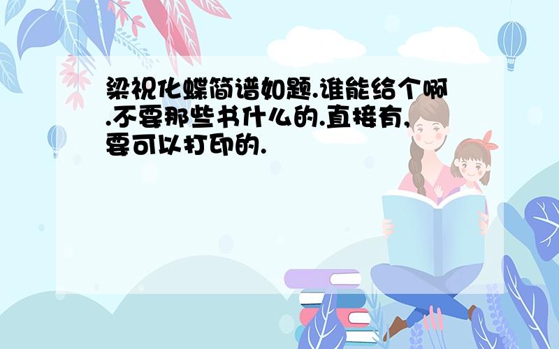 梁祝化蝶简谱如题.谁能给个啊.不要那些书什么的.直接有,要可以打印的.