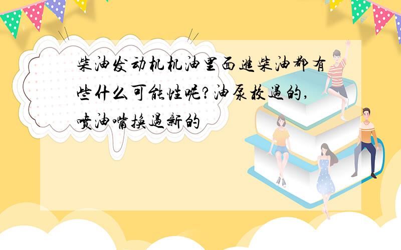 柴油发动机机油里面进柴油都有些什么可能性呢?油泵校过的,喷油嘴换过新的