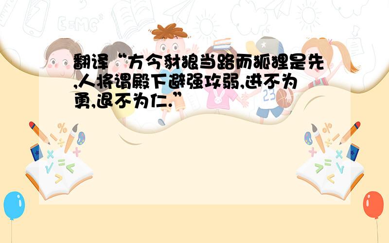 翻译“方今豺狼当路而狐狸是先,人将谓殿下避强攻弱,进不为勇,退不为仁.”