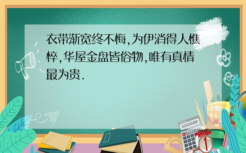 衣带渐宽终不悔,为伊消得人憔悴,华屋金盘皆俗物,唯有真情最为贵.