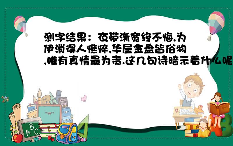 测字结果：衣带渐宽终不悔,为伊消得人憔悴,华屋金盘皆俗物,唯有真情最为贵.这几句诗暗示着什么呢?