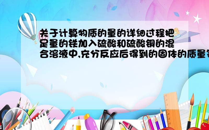 关于计算物质的量的详细过程把足量的铁加入硫酸和硫酸铜的混合溶液中,充分反应后得到的固体的质量等于铁的质量,问原溶液中氢离子与硫酸根离子的物质的量之比为多少?可以把过程写的