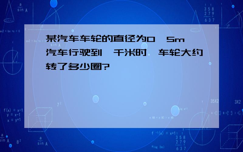 某汽车车轮的直径为0、5m,汽车行驶到一千米时,车轮大约转了多少圈?