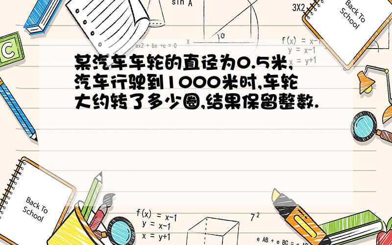 某汽车车轮的直径为0.5米,汽车行驶到1000米时,车轮大约转了多少圈,结果保留整数.