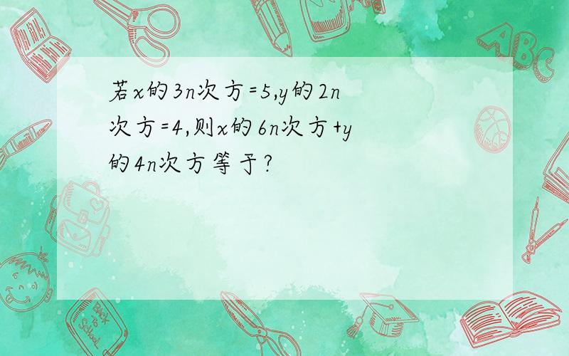 若x的3n次方=5,y的2n次方=4,则x的6n次方+y的4n次方等于?