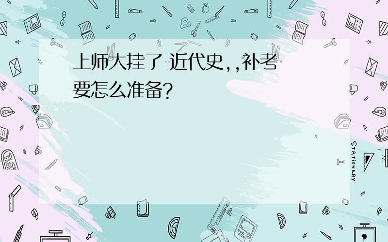 上师大挂了 近代史,,补考 要怎么准备?