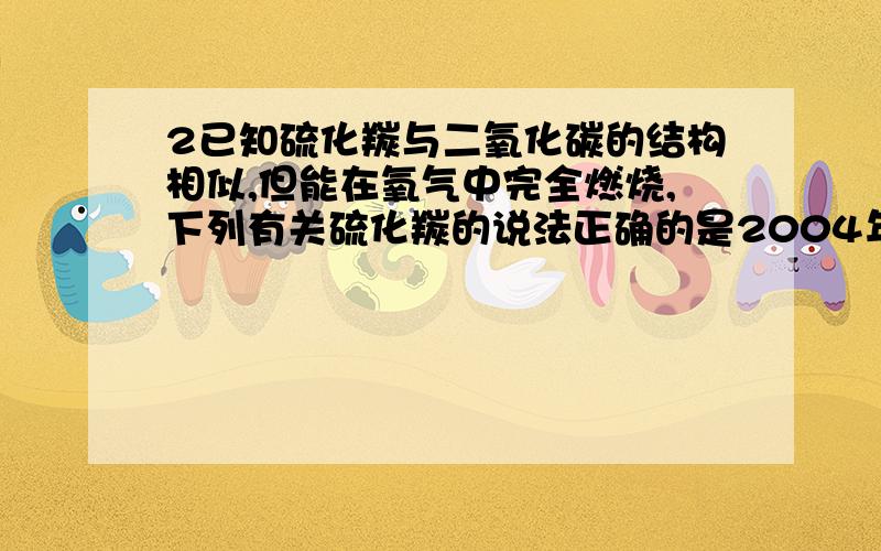 2已知硫化羰与二氧化碳的结构相似,但能在氧气中完全燃烧,下列有关硫化羰的说法正确的是2004年,美国科学家通过“勇气”号太空车探测出火星大气中含有一种称为硫化羰（化学式为COS,羰音t