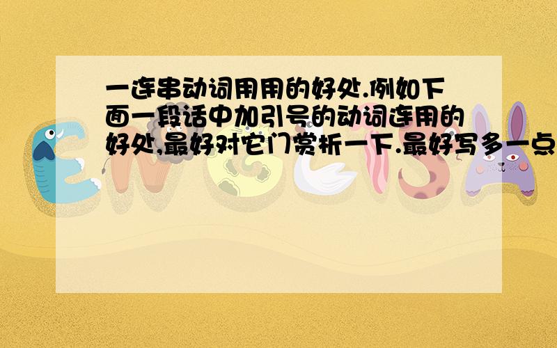 一连串动词用用的好处.例如下面一段话中加引号的动词连用的好处,最好对它门赏析一下.最好写多一点.保尔朝敞开的窗口 “望” 去,整个房间看得一清二楚.桌子上放着一副皮带,还有一件 发