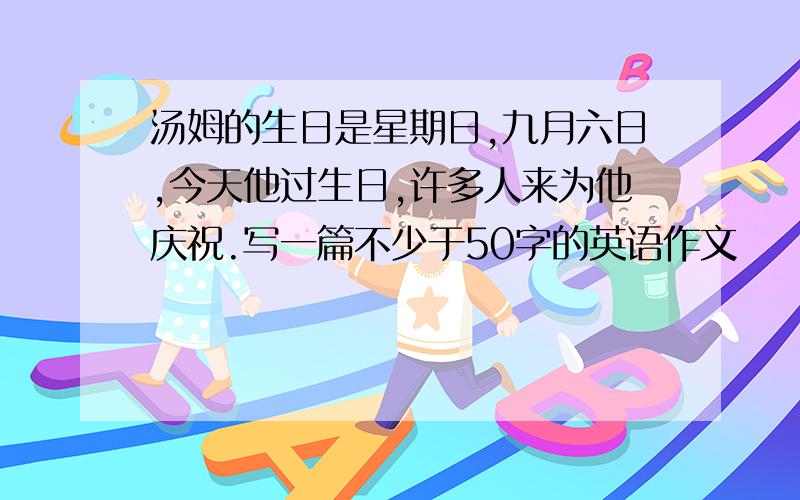 汤姆的生日是星期日,九月六日,今天他过生日,许多人来为他庆祝.写一篇不少于50字的英语作文