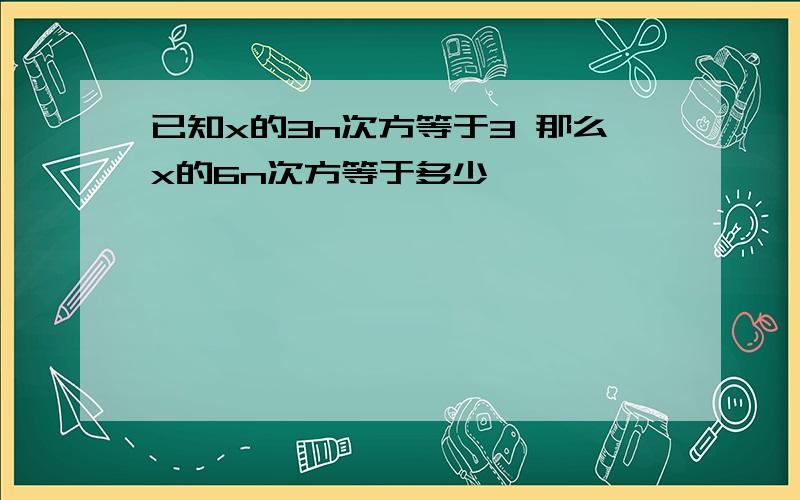 已知x的3n次方等于3 那么x的6n次方等于多少