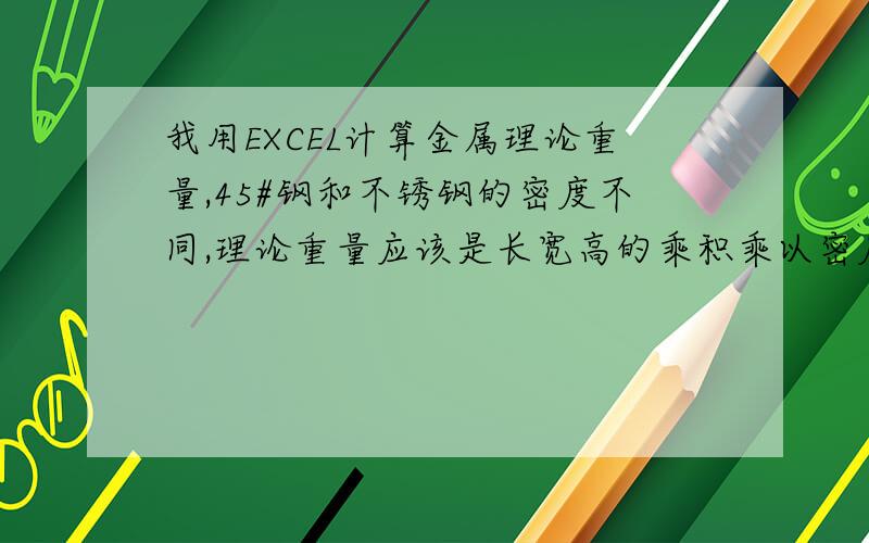 我用EXCEL计算金属理论重量,45#钢和不锈钢的密度不同,理论重量应该是长宽高的乘积乘以密度.我想知道,在一个表格中,不同金属密度不同,怎么让公式和前面的金属材料关联,比如我在第一行输