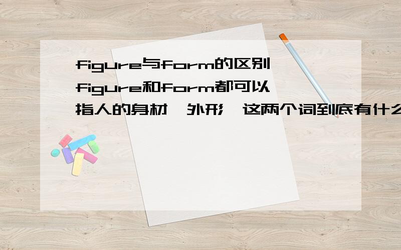 figure与form的区别figure和form都可以指人的身材、外形,这两个词到底有什么不同?有一篇完形里有这样一句：Both had almost perfect faces and slender _______.答案说是figure,我查了一下词典,词典里有例子