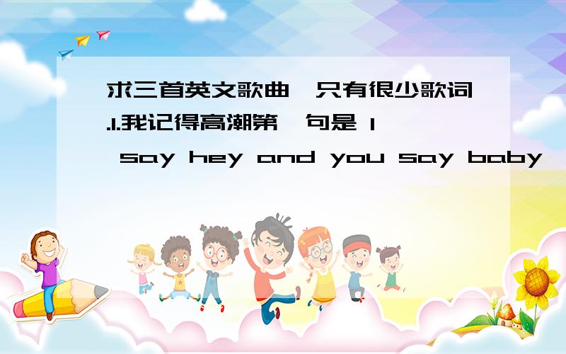 求三首英文歌曲,只有很少歌词.1.我记得高潮第一句是 I say hey and you say baby,前一句似乎是什么 what we do 听力水平有限.2.女声,高潮部分有一句I'll be the best you ever had.3.女声,我记得有一句That means