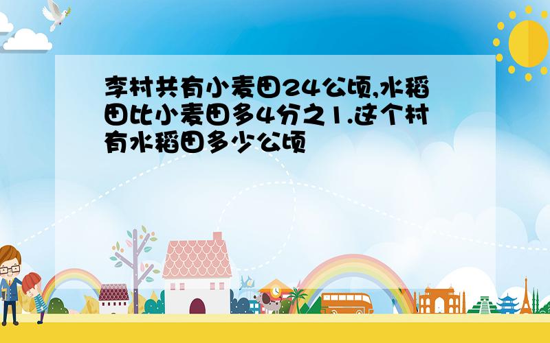 李村共有小麦田24公顷,水稻田比小麦田多4分之1.这个村有水稻田多少公顷