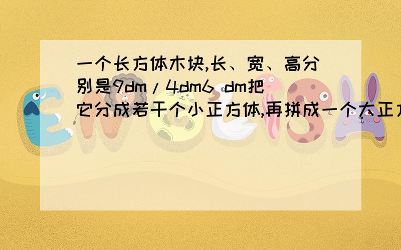 一个长方体木块,长、宽、高分别是9dm/4dm6 dm把它分成若干个小正方体,再拼成一个大正方体,这个大正方体表面积最小是多少?最小面积是216 那么最大表面积是多少？