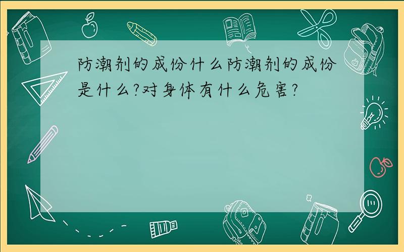 防潮剂的成份什么防潮剂的成份是什么?对身体有什么危害?