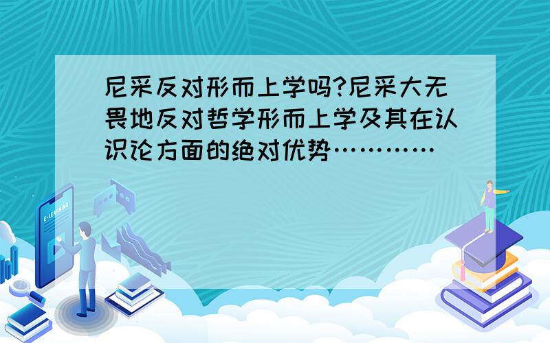 尼采反对形而上学吗?尼采大无畏地反对哲学形而上学及其在认识论方面的绝对优势…………