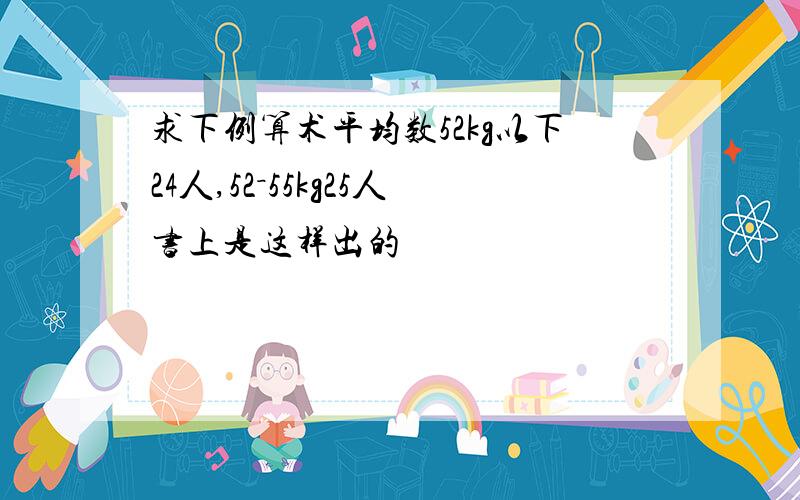 求下例算术平均数52kg以下24人,52－55kg25人书上是这样出的