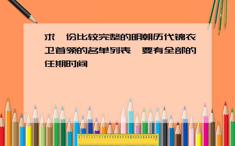 求一份比较完整的明朝历代锦衣卫首领的名单列表,要有全部的任期时间