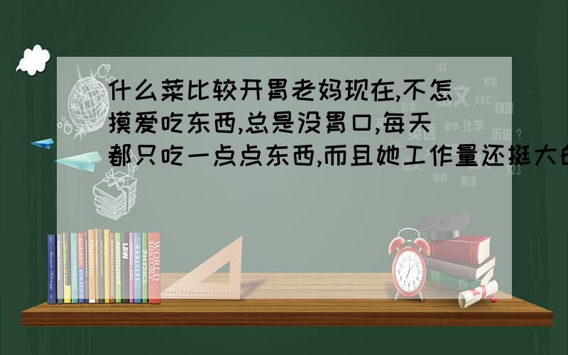 什么菜比较开胃老妈现在,不怎摸爱吃东西,总是没胃口,每天都只吃一点点东西,而且她工作量还挺大的,我想问什么菜,比较开胃,容易调动人的胃口!或者是水果!如果管用我会多加分的,为了老妈