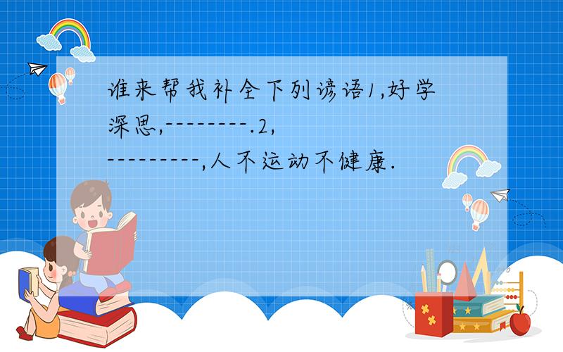 谁来帮我补全下列谚语1,好学深思,--------.2,---------,人不运动不健康.