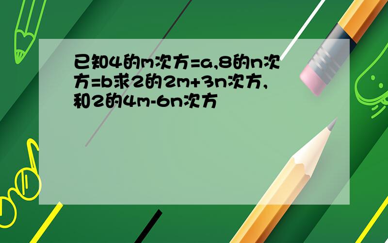 已知4的m次方=a,8的n次方=b求2的2m+3n次方,和2的4m-6n次方