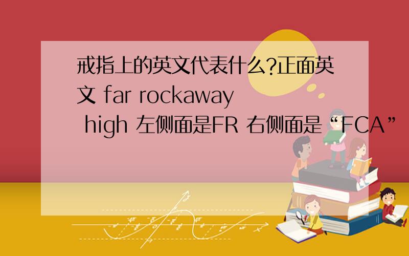 戒指上的英文代表什么?正面英文 far rockaway high 左侧面是FR 右侧面是“FCA” 内圈里是“JOSTENS”“LTMO”内里另一侧是“DAG”我知道 就没有朋友能能告诉我 准确的商家名称吗?以及英文的中文