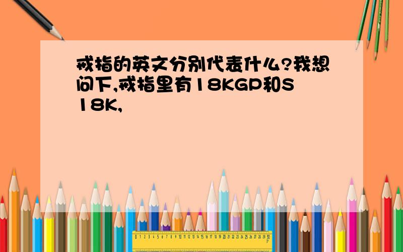 戒指的英文分别代表什么?我想问下,戒指里有18KGP和S18K,