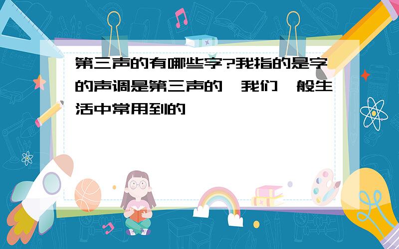 第三声的有哪些字?我指的是字的声调是第三声的,我们一般生活中常用到的,