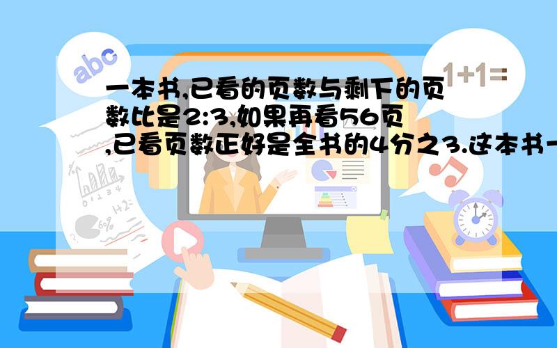 一本书,已看的页数与剩下的页数比是2:3,如果再看56页,已看页数正好是全书的4分之3.这本书一共有几页