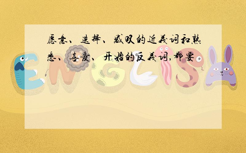 愿意、选择、感叹的近义词和熟悉、喜爱、开始的反义词,都要