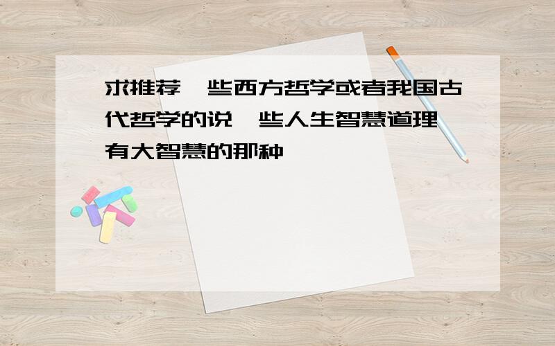 求推荐一些西方哲学或者我国古代哲学的说一些人生智慧道理 有大智慧的那种