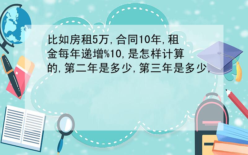 比如房租5万,合同10年,租金每年递增%10,是怎样计算的,第二年是多少,第三年是多少,