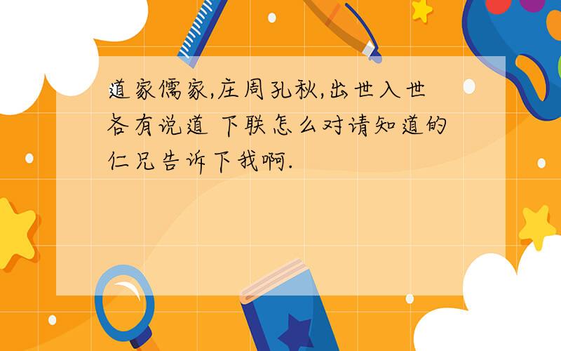 道家儒家,庄周孔秋,出世入世各有说道 下联怎么对请知道的仁兄告诉下我啊.