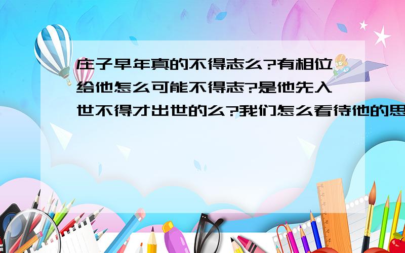 庄子早年真的不得志么?有相位给他怎么可能不得志?是他先入世不得才出世的么?我们怎么看待他的思想