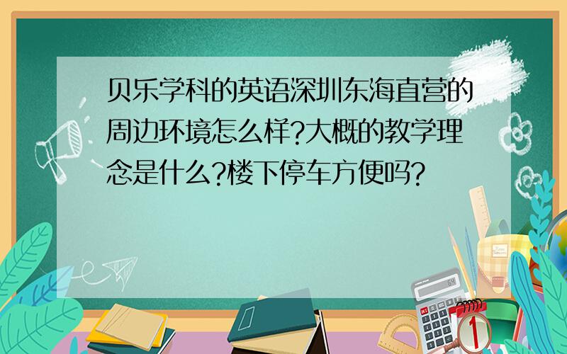 贝乐学科的英语深圳东海直营的周边环境怎么样?大概的教学理念是什么?楼下停车方便吗?