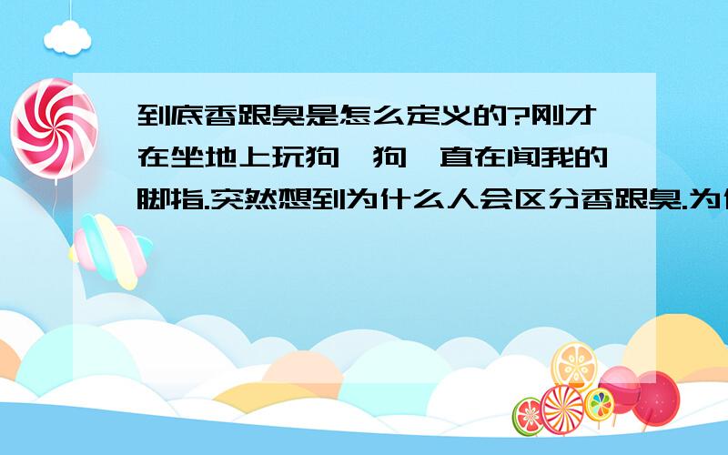 到底香跟臭是怎么定义的?刚才在坐地上玩狗,狗一直在闻我的脚指.突然想到为什么人会区分香跟臭.为什么垃圾堆会是臭的,饭店门口却香气扑鼻.为什么屁是臭的?