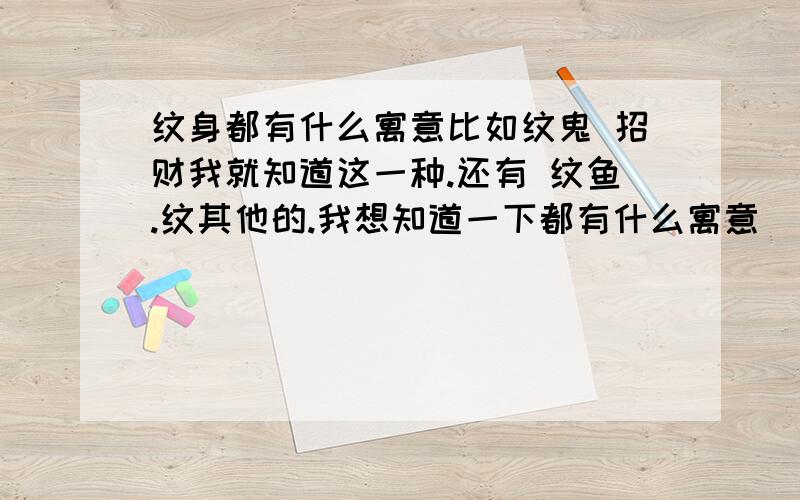 纹身都有什么寓意比如纹鬼 招财我就知道这一种.还有 纹鱼.纹其他的.我想知道一下都有什么寓意