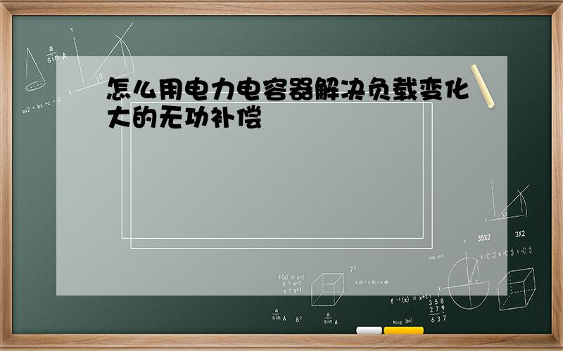 怎么用电力电容器解决负载变化大的无功补偿