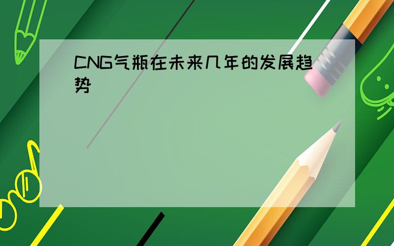 CNG气瓶在未来几年的发展趋势