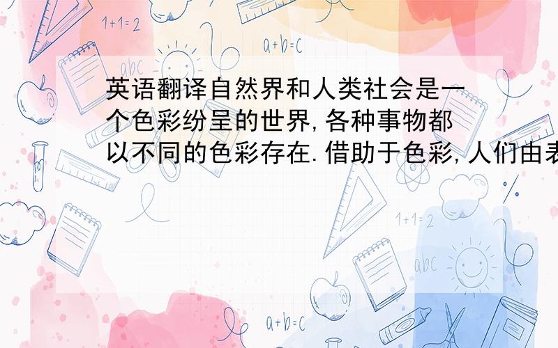 英语翻译自然界和人类社会是一个色彩纷呈的世界,各种事物都以不同的色彩存在.借助于色彩,人们由表及里,由浅入深地观察着大千世界.这是人类认识世界的一条重要途径,然而,我们对色彩本